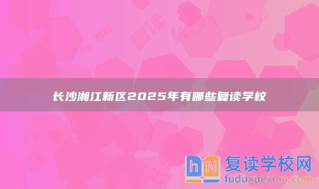長(zhǎng)沙湘江新區(qū)2025年有哪些復(fù)讀學(xué)校