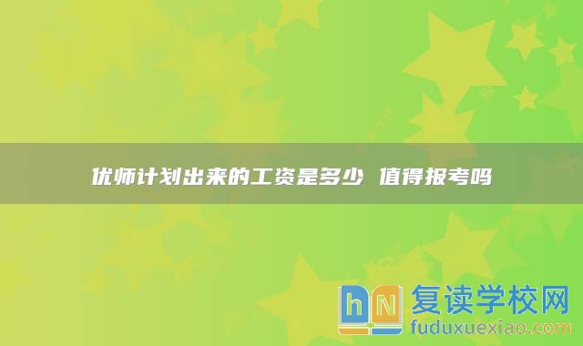 優(yōu)師計劃出來的工資是多少 值得報考嗎