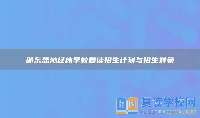 邵東思沁經(jīng)緯學(xué)校復(fù)讀招生計(jì)劃與招生對象