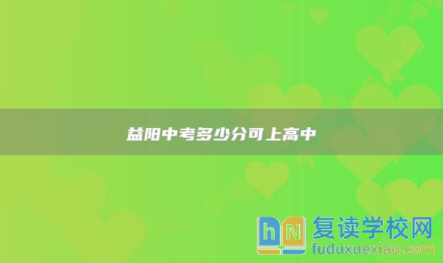 益陽中考多少分可上高中