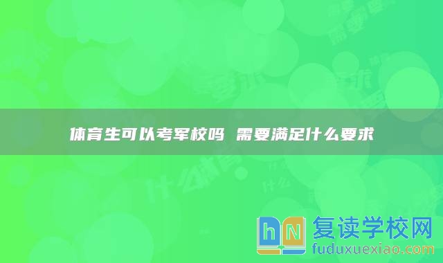 體育生可以考軍校嗎 需要滿足什么要求