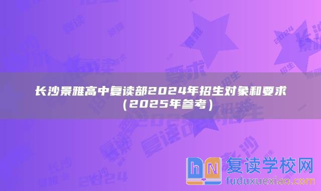 長(zhǎng)沙景雅高中復(fù)讀部2024年招生對(duì)象和要求（2025年參考）