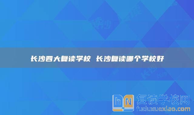 長沙四大復讀學校 長沙復讀哪個學校好