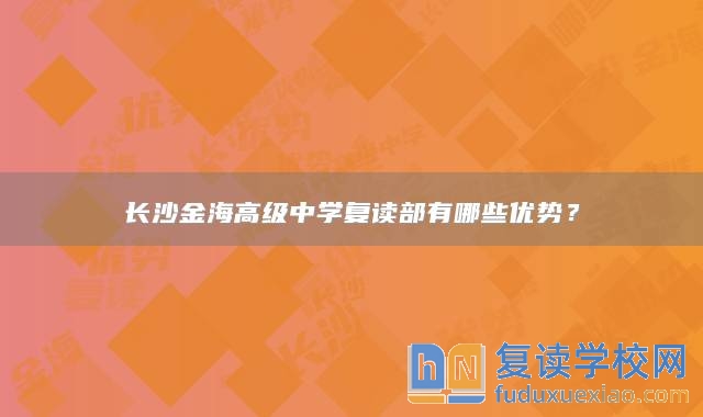 長(zhǎng)沙金海高級(jí)中學(xué)復(fù)讀部有哪些優(yōu)勢(shì)？