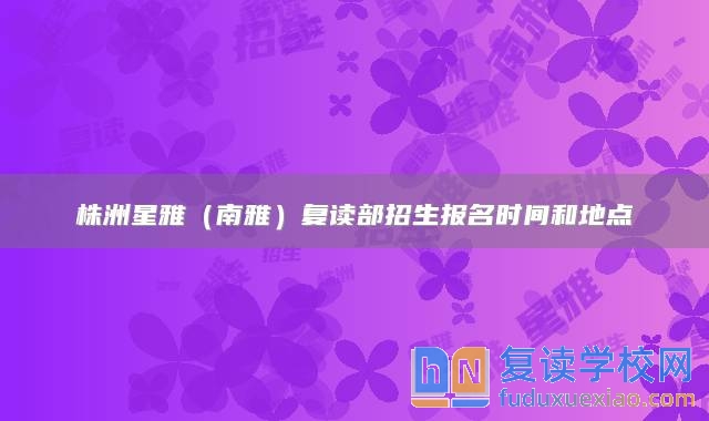 株洲星雅（南雅）復(fù)讀部招生報(bào)名時(shí)間和地點(diǎn)