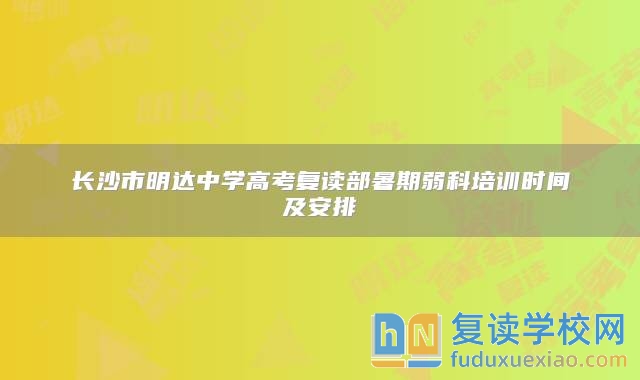 長沙市明達中學高考復讀部暑期弱科培訓時間及安排