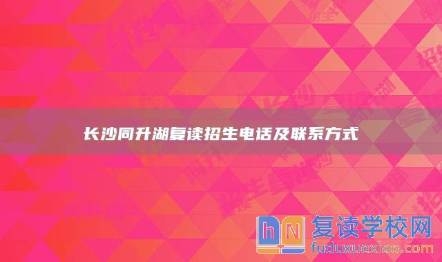長沙同升湖復(fù)讀招生電話及聯(lián)系方式
