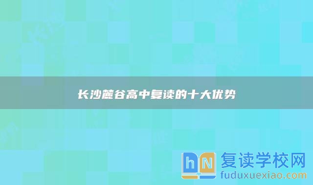 長(zhǎng)沙麓谷高中復(fù)讀的十大優(yōu)勢(shì)
