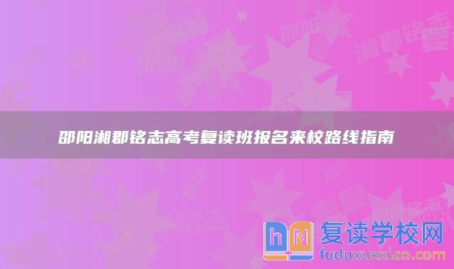 邵陽湘郡銘志高考復讀班報名來校路線指南