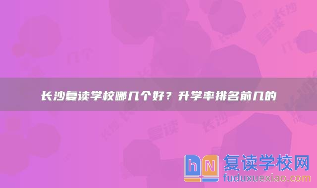 長沙復(fù)讀學(xué)校哪幾個好？升學(xué)率排名前幾的