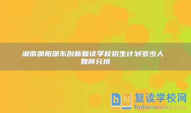 湖南邵陽邵東創(chuàng)新復讀學校招生計劃多少人 如何分班