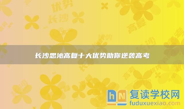 長(zhǎng)沙思沁高復(fù)十大優(yōu)勢(shì)助你逆襲高考