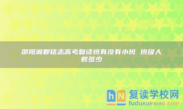 邵陽(yáng)湘郡銘志高考復(fù)讀班有沒有小班 班級(jí)人數(shù)多少