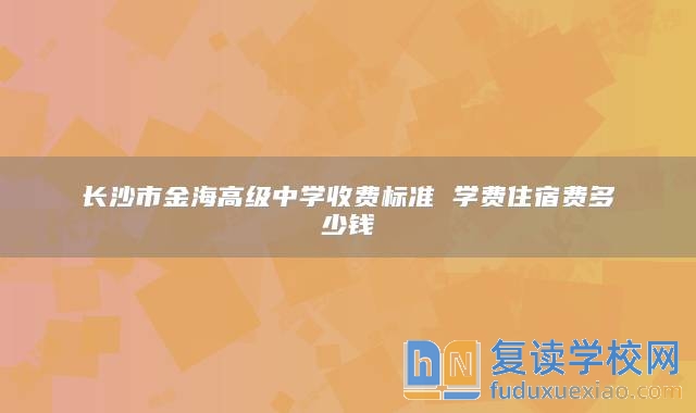 長(zhǎng)沙市金海高級(jí)中學(xué)收費(fèi)標(biāo)準(zhǔn) 學(xué)費(fèi)住宿費(fèi)多少錢