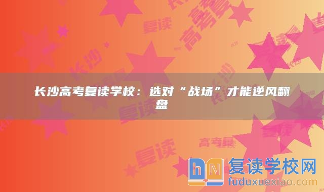 長沙高考復(fù)讀學(xué)校：選對“戰(zhàn)場”才能逆風(fēng)翻盤