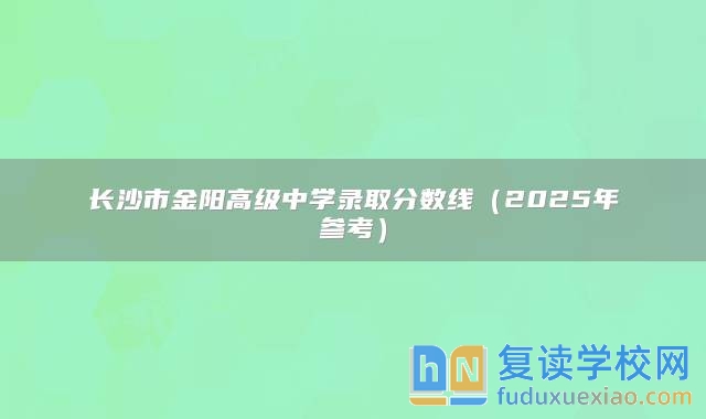 長(zhǎng)沙市金陽(yáng)高級(jí)中學(xué)錄取分?jǐn)?shù)線（2025年參考）