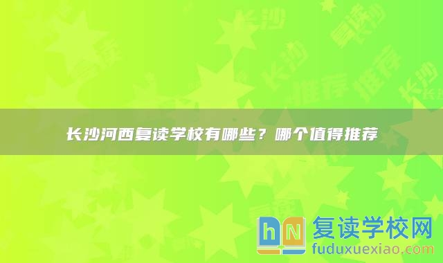 長(zhǎng)沙河西復(fù)讀學(xué)校有哪些？哪個(gè)值得推薦