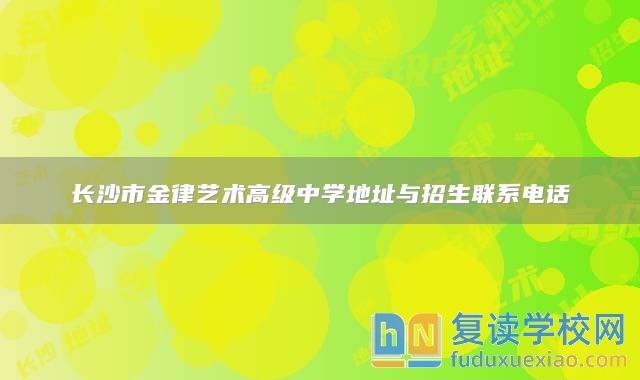 長(zhǎng)沙市金律藝術(shù)高級(jí)中學(xué)地址與招生聯(lián)系電話