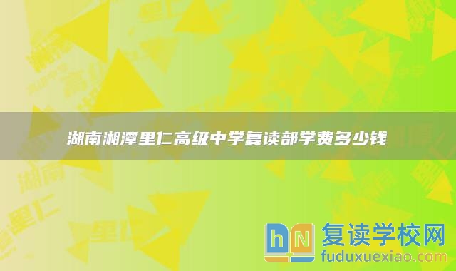 湖南湘潭里仁高級(jí)中學(xué)復(fù)讀部學(xué)費(fèi)多少錢(qián)
