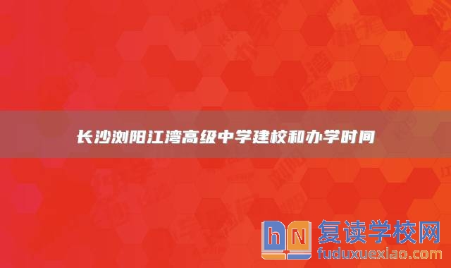 長沙瀏陽江灣高級中學(xué)建校和辦學(xué)時間