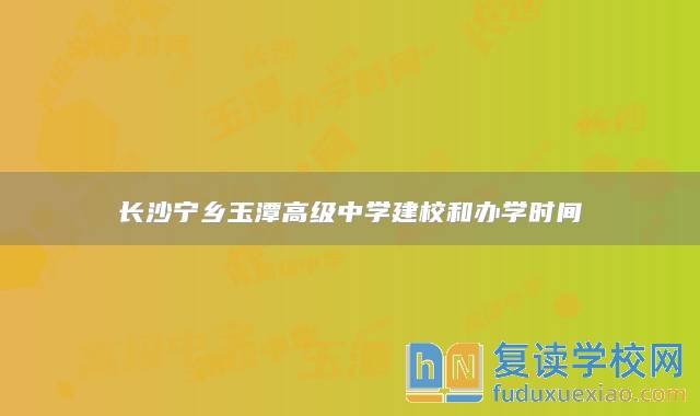 長沙寧鄉(xiāng)玉潭高級中學(xué)建校和辦學(xué)時間
