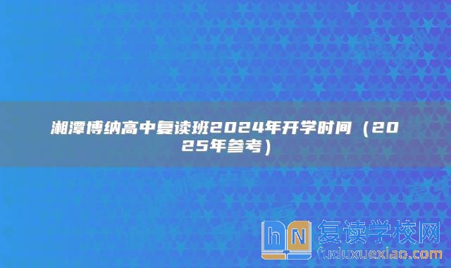 湘潭博納高中復讀班2024年開學時間(2025年參考)