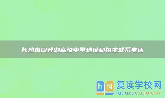 長(zhǎng)沙市同升湖高級(jí)中學(xué)地址和招生聯(lián)系電話