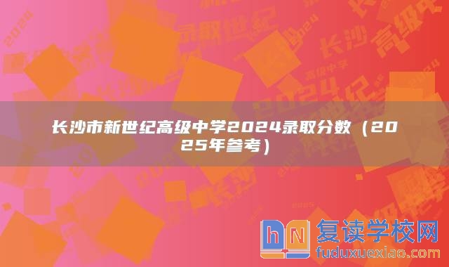 長(zhǎng)沙市新世紀(jì)高級(jí)中學(xué)2024錄取分?jǐn)?shù)（2025年參考）