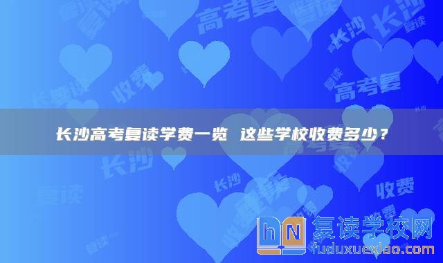 長(zhǎng)沙高考復(fù)讀學(xué)費(fèi)一覽 這些學(xué)校收費(fèi)多少？