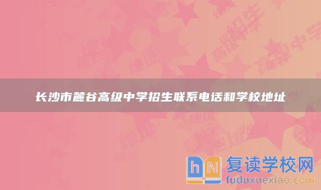 長沙市麓谷高級中學(xué)招生聯(lián)系電話和學(xué)校地址