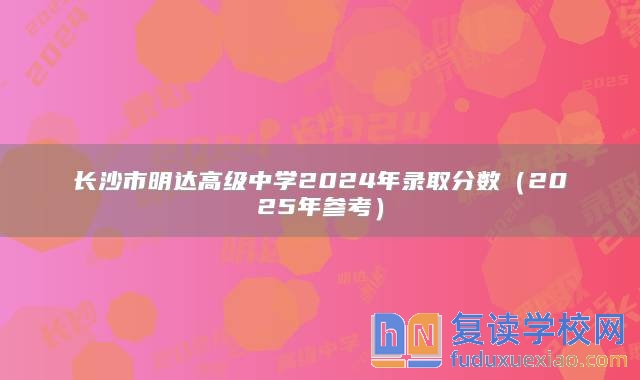 長(zhǎng)沙市明達(dá)高級(jí)中學(xué)2024年錄取分?jǐn)?shù)（2025年參考）