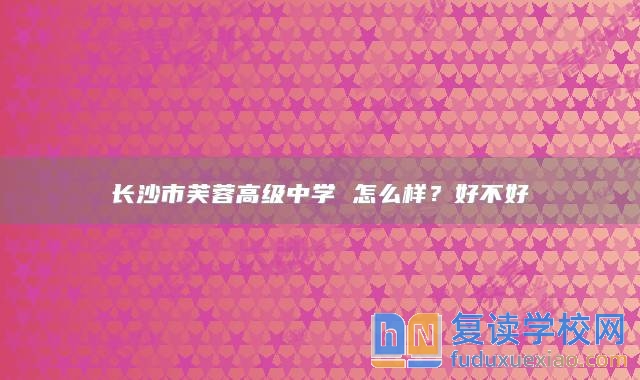 長沙市芙蓉高級中學(xué) 怎么樣？好不好