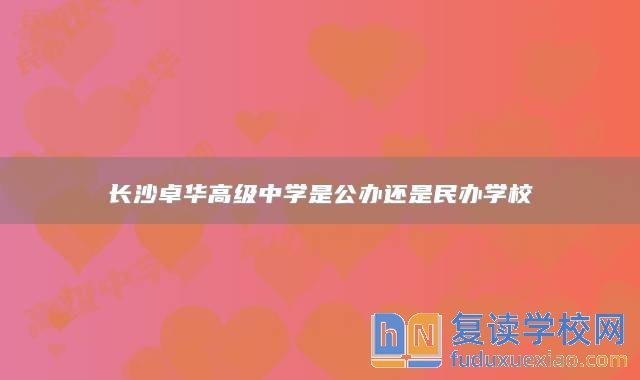 長沙卓華高級中學(xué)是公辦還是民辦高中