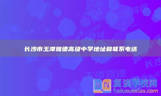 長沙市玉潭雅德高級(jí)中學(xué)地址和聯(lián)系電話