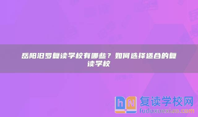 岳陽汨羅復(fù)讀學(xué)校有哪些?如何選擇適合的復(fù)讀學(xué)校