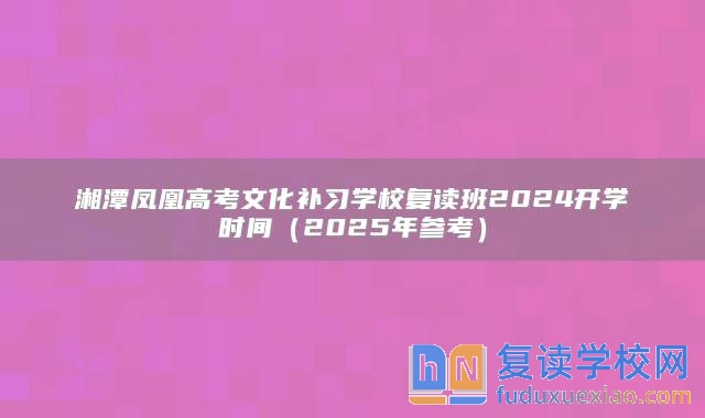 湘潭鳳凰高考文化補(bǔ)習(xí)學(xué)校復(fù)讀班2024開學(xué)時間(2025年參考)