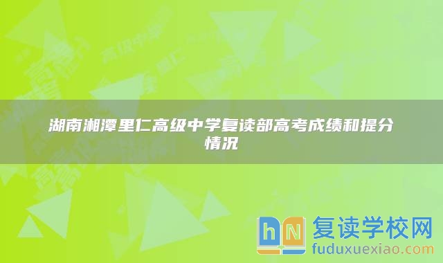 湖南湘潭里仁高級中學(xué)復(fù)讀部高考成績和提分情況