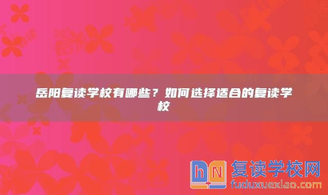 岳陽(yáng)復(fù)讀學(xué)校有哪些？如何選擇適合的復(fù)讀學(xué)校