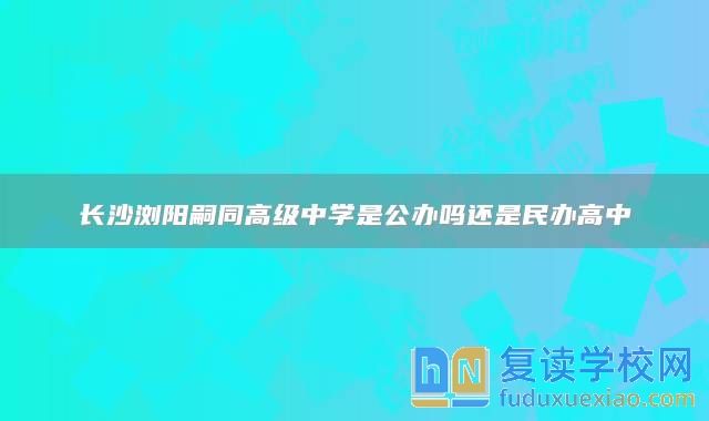 長沙瀏陽嗣同高級中學是公辦嗎還是民辦高中