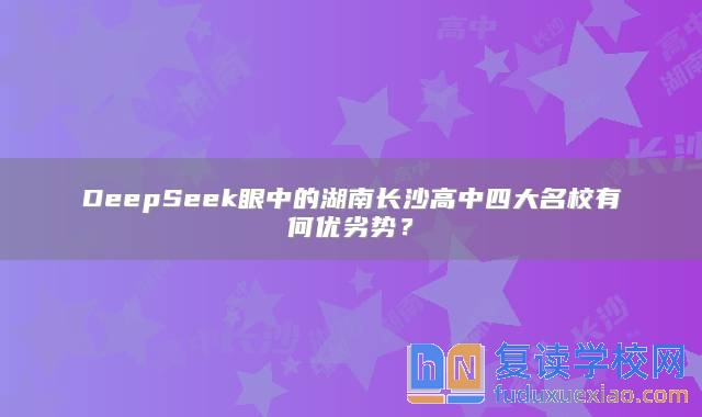 DeepSeek眼中的湖南長(zhǎng)沙高中四大名校有何優(yōu)劣勢(shì)？