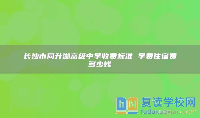 長(zhǎng)沙市同升湖高級(jí)中學(xué)收費(fèi)標(biāo)準(zhǔn) 學(xué)費(fèi)住宿費(fèi)多少錢