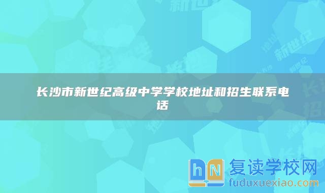 長沙市新世紀高級中學學校地址和招生聯(lián)系電話