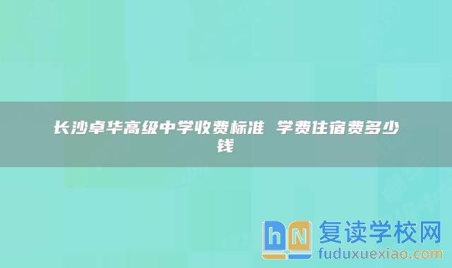 長沙卓華高級中學(xué)收費標(biāo)準(zhǔn) 學(xué)費住宿費多少錢