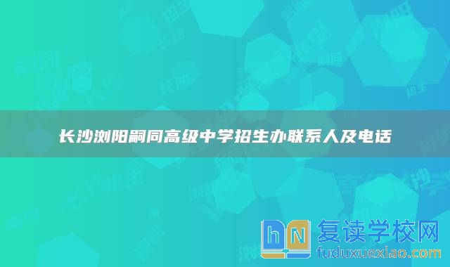 長沙瀏陽嗣同高級中學招生辦聯(lián)系人及電話
