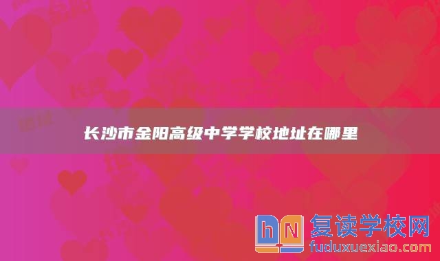 長沙市金陽高級中學學校地址在哪里