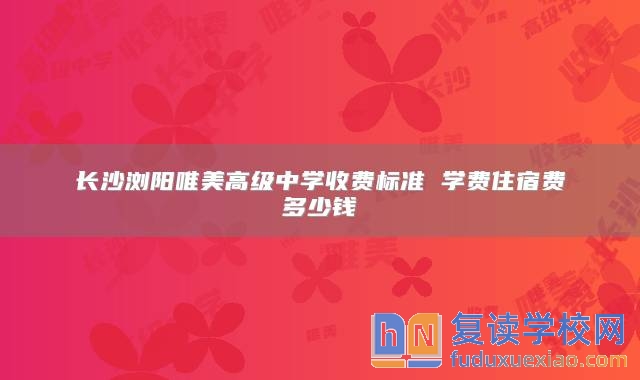長(zhǎng)沙瀏陽(yáng)唯美高級(jí)中學(xué)收費(fèi)標(biāo)準(zhǔn) 學(xué)費(fèi)住宿費(fèi)多少錢(qián)