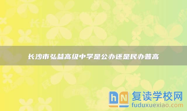 長沙市弘益高級中學是公辦還是民辦普高