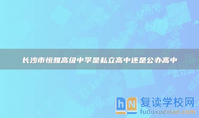 長(zhǎng)沙市恒雅高級(jí)中學(xué)是私立高中還是公辦高中