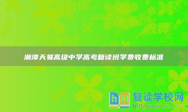 湘潭天易高級(jí)中學(xué)高考復(fù)讀班學(xué)費(fèi)收費(fèi)標(biāo)準(zhǔn)