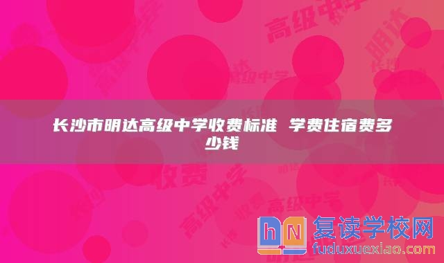 長沙市明達高級中學(xué)收費標(biāo)準(zhǔn) 學(xué)費住宿費多少錢